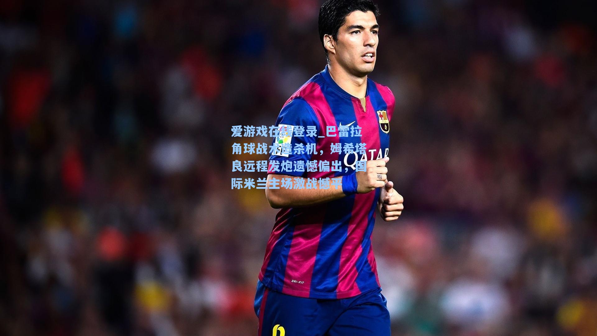 爱游戏在线登录_巴雷拉角球战术造杀机，姆希塔良远程发炮遗憾偏出，国际米兰主场激战憾平