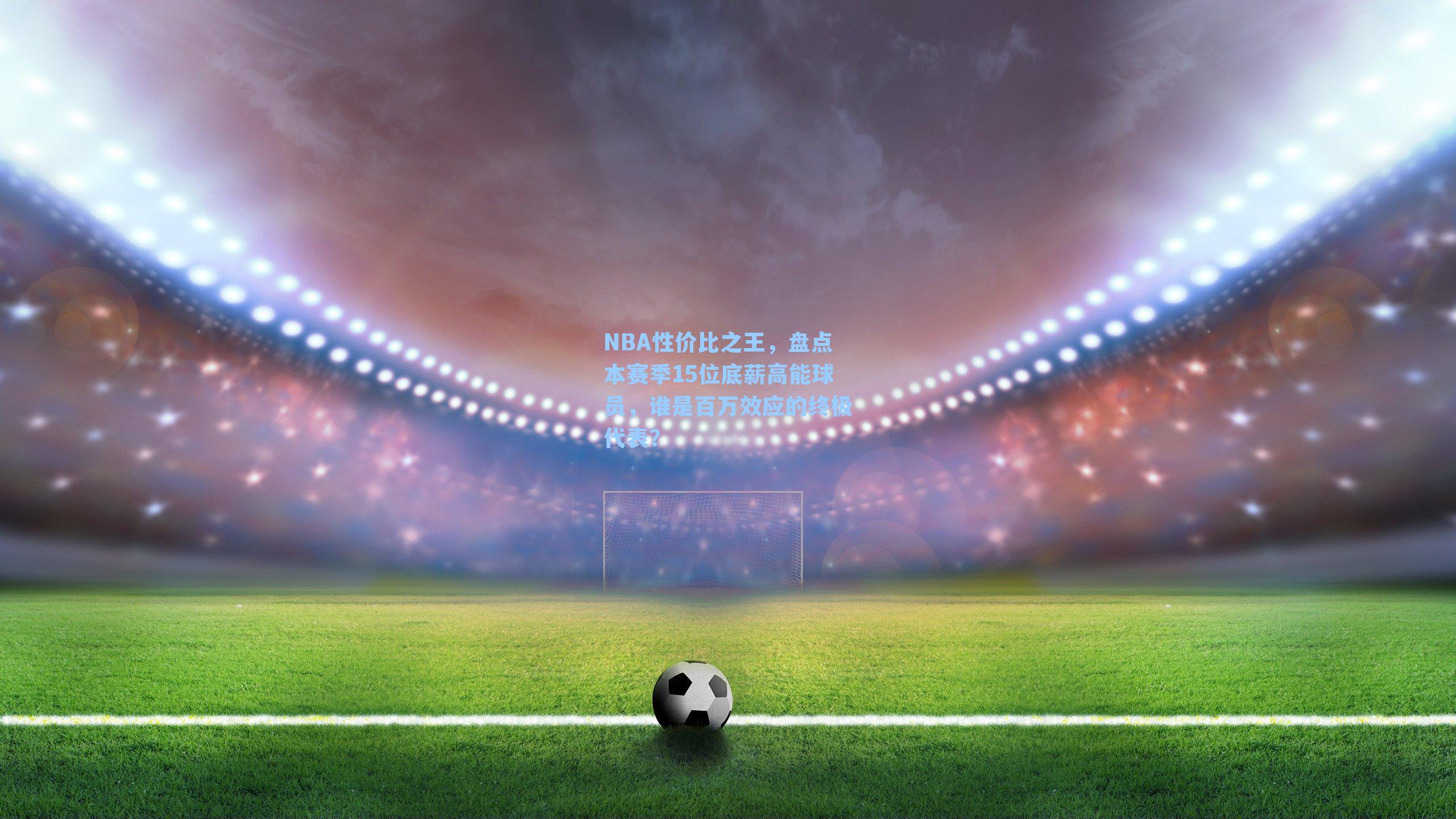 NBA性价比之王,盘点本赛季15位底薪高能球员,谁是百万效应的终极代表?