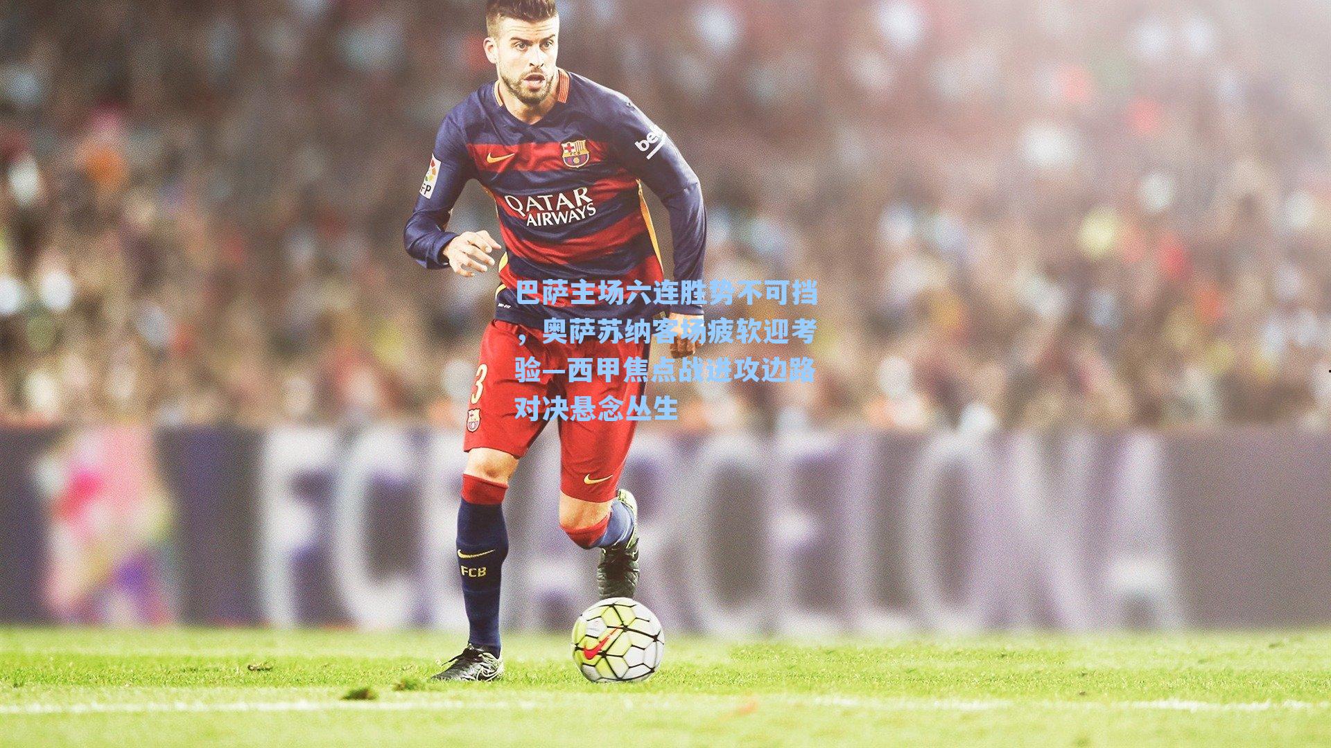 巴萨主场六连胜势不可挡，奥萨苏纳客场疲软迎考验—西甲焦点战进攻边路对决悬念丛生