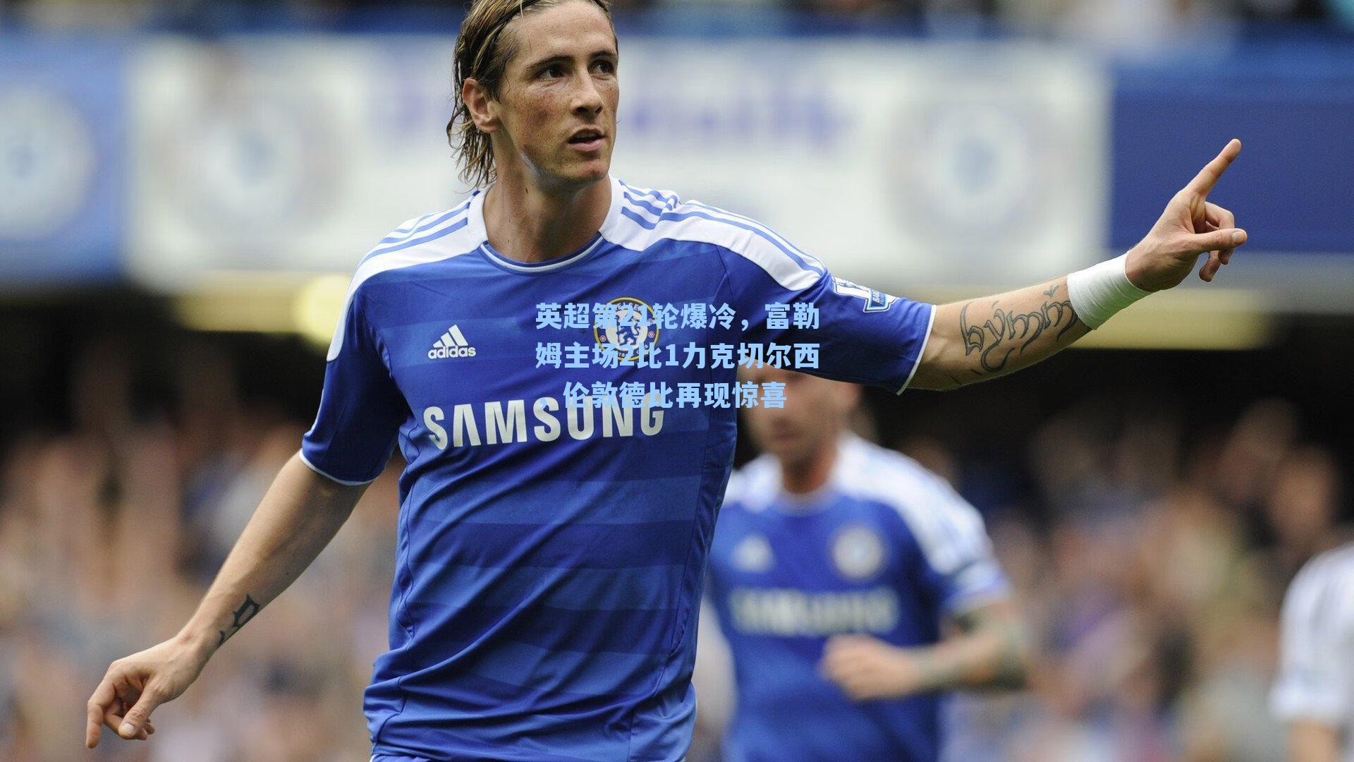 英超第21轮爆冷,富勒姆主场2比1力克切尔西,伦敦德比再现惊喜