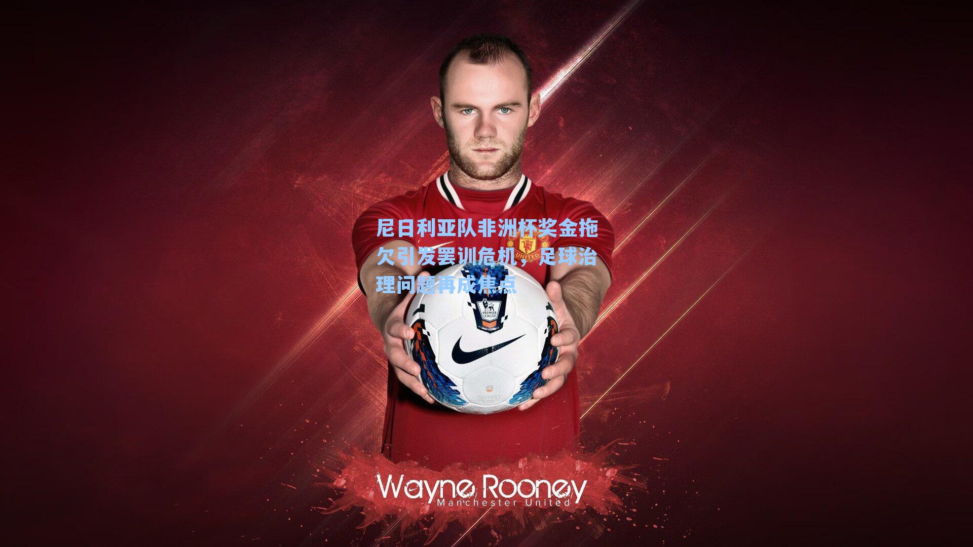 尼日利亚队非洲杯奖金拖欠引发罢训危机,足球治理问题再成焦点