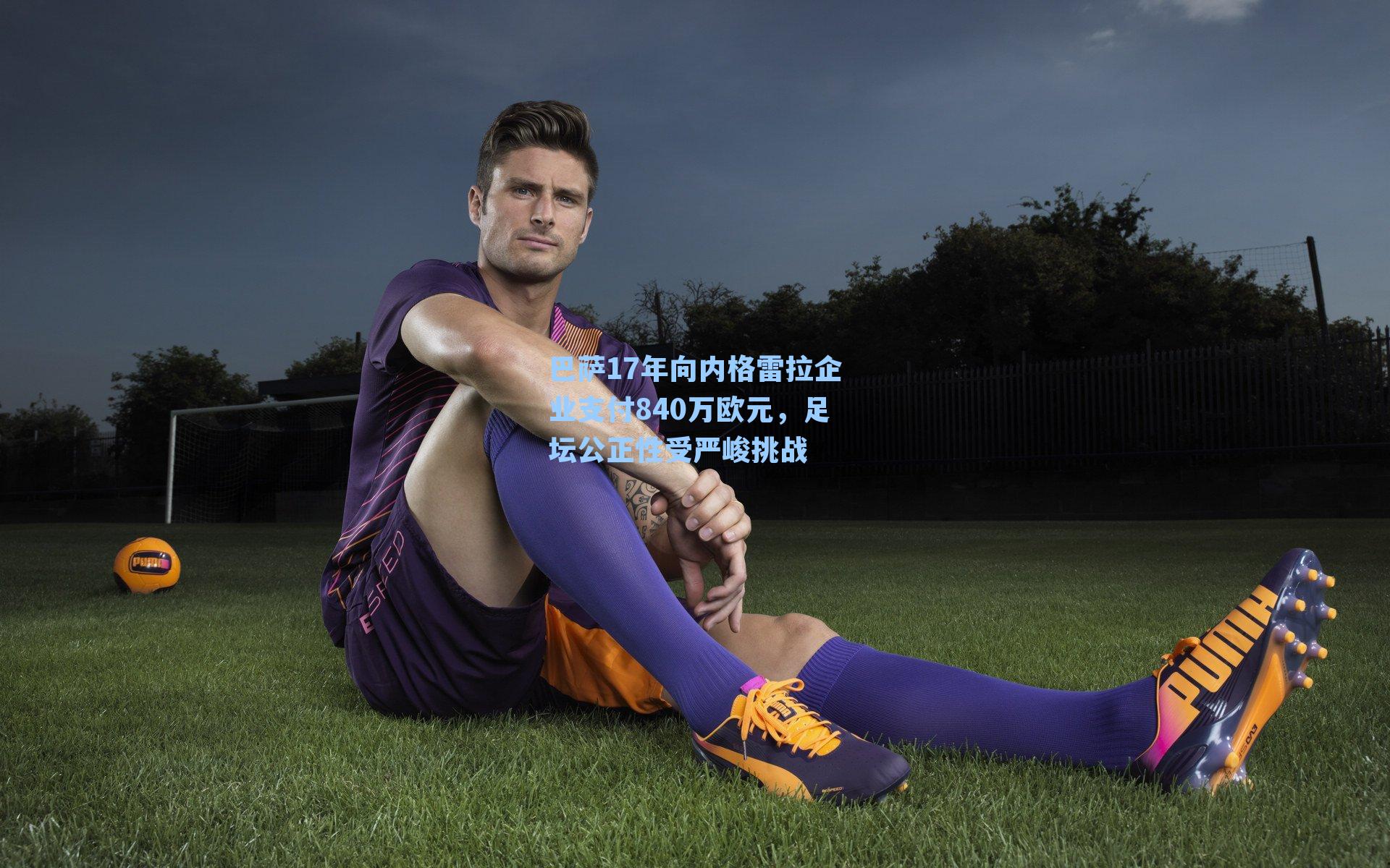 巴萨17年向内格雷拉企业支付840万欧元,足坛公正性受严峻挑战