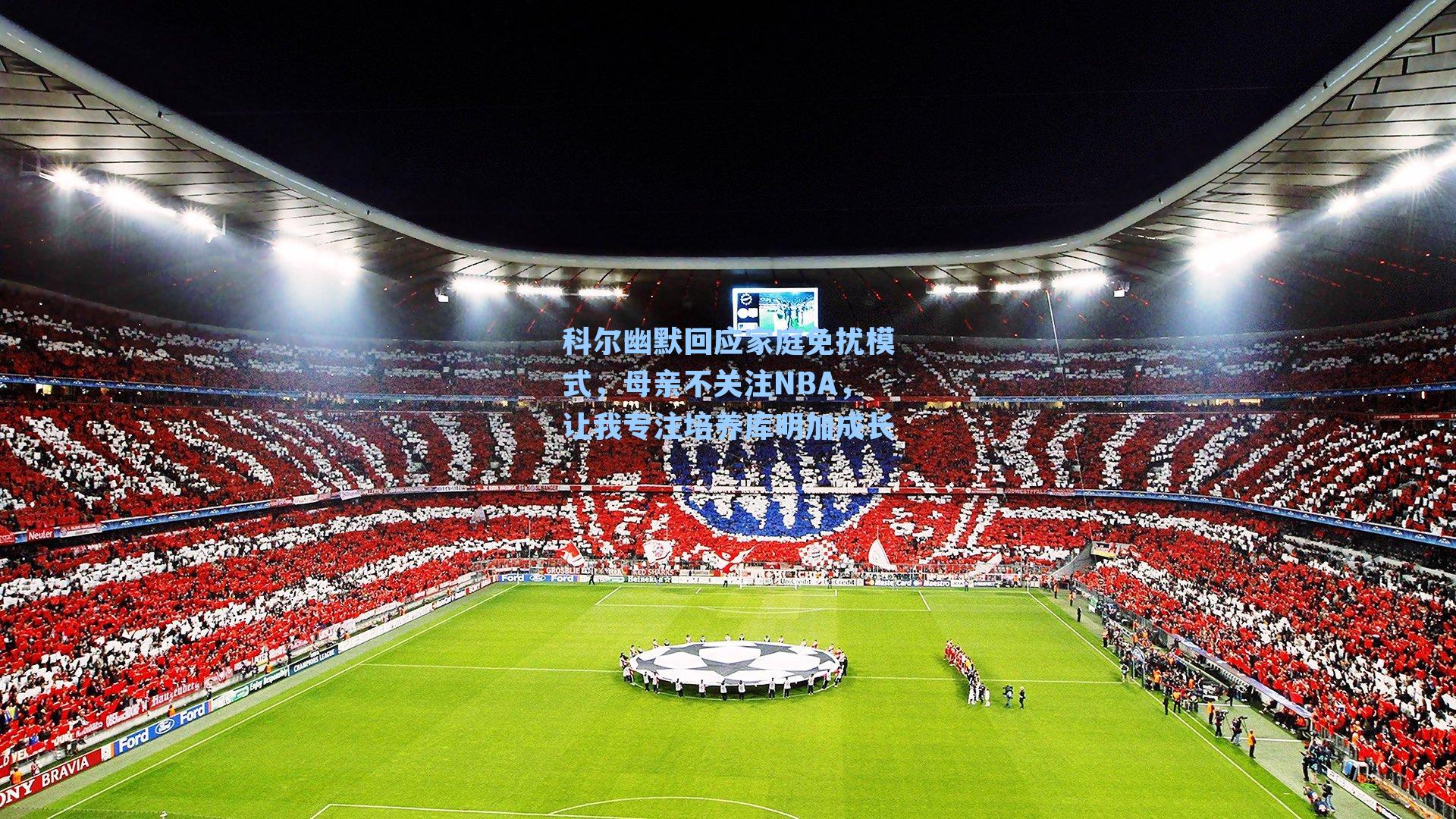 科尔幽默回应家庭免扰模式，母亲不关注NBA，让我专注培养库明加成长