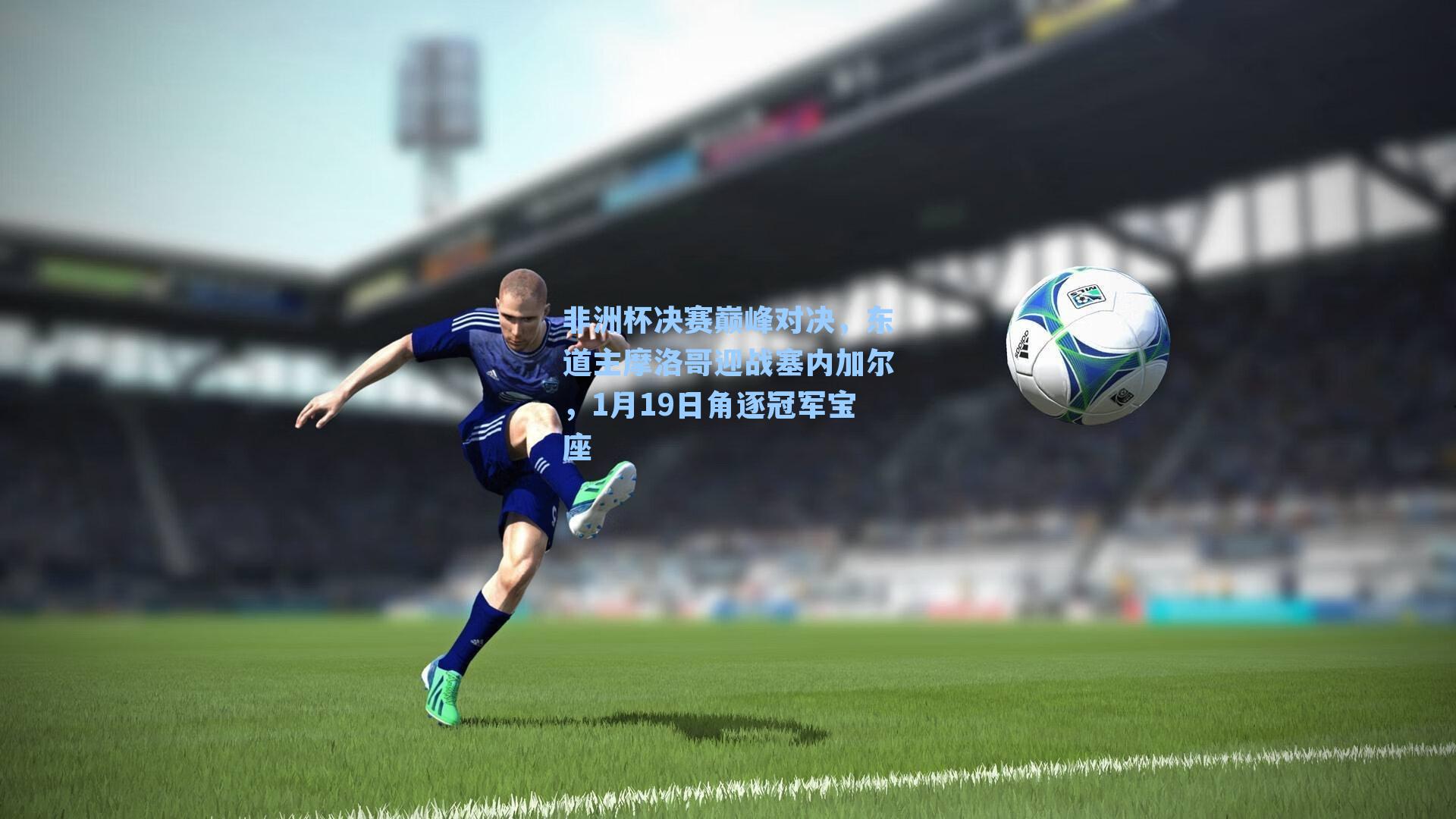 非洲杯决赛巅峰对决，东道主摩洛哥迎战塞内加尔，1月19日角逐冠军宝座