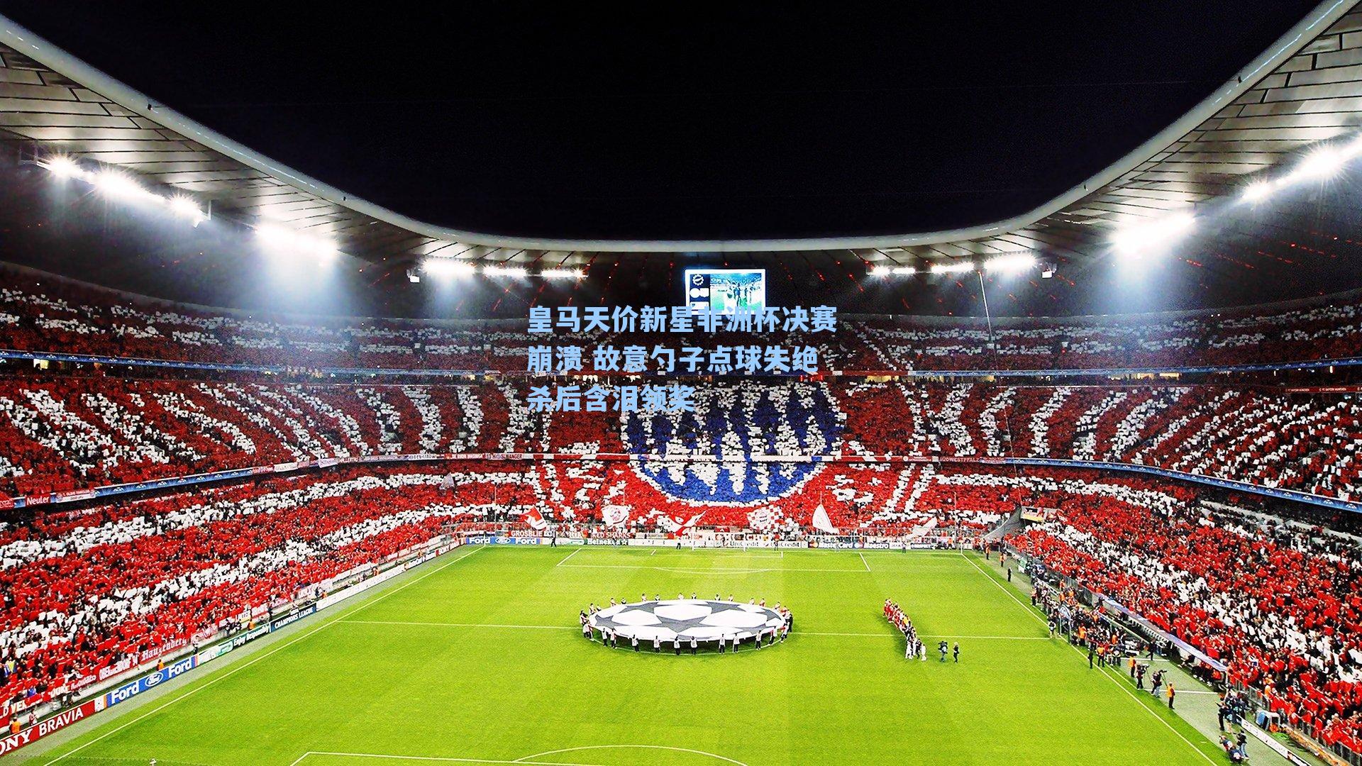 皇马天价新星非洲杯决赛崩溃 故意勺子点球失绝杀后含泪领奖