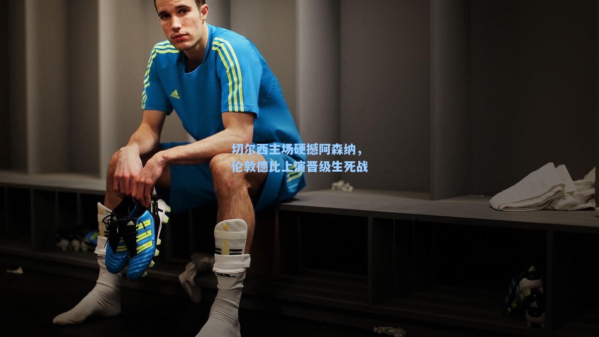 切尔西主场硬撼阿森纳，伦敦德比上演晋级生死战