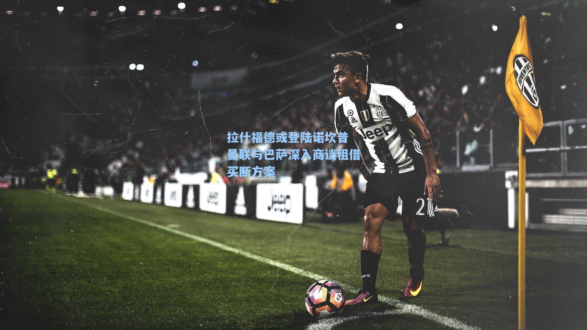 拉什福德或登陆诺坎普 曼联与巴萨深入商谈租借买断方案