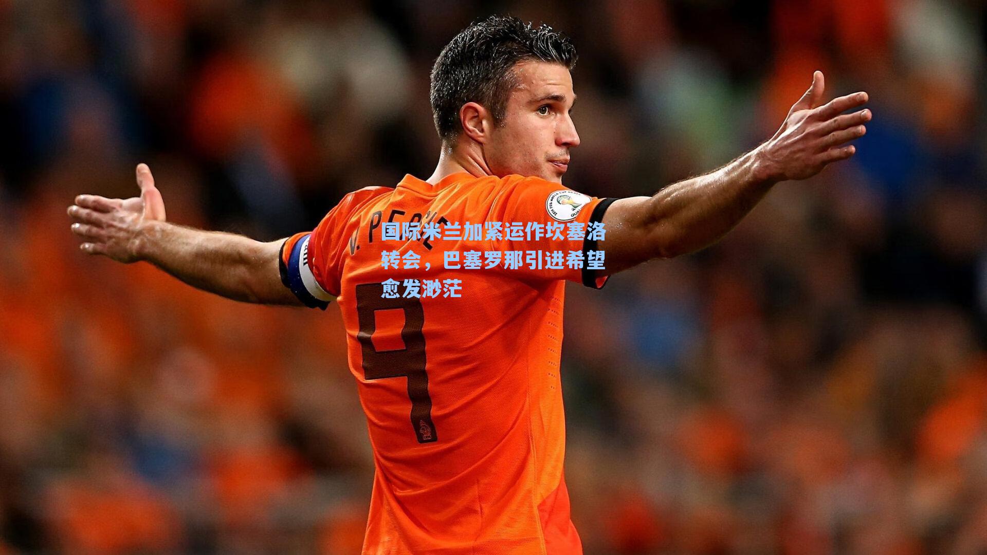 国际米兰加紧运作坎塞洛转会，巴塞罗那引进希望愈发渺茫