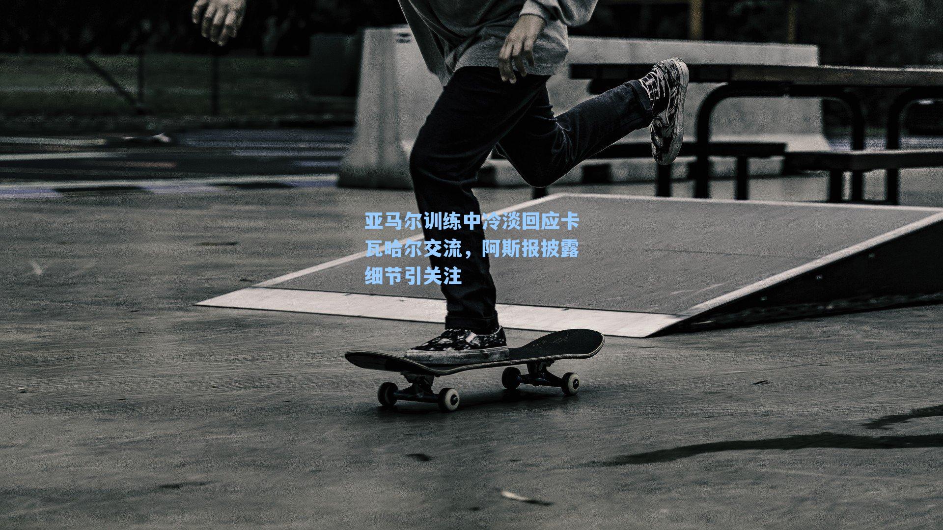 亚马尔训练中冷淡回应卡瓦哈尔交流，阿斯报披露细节引关注
