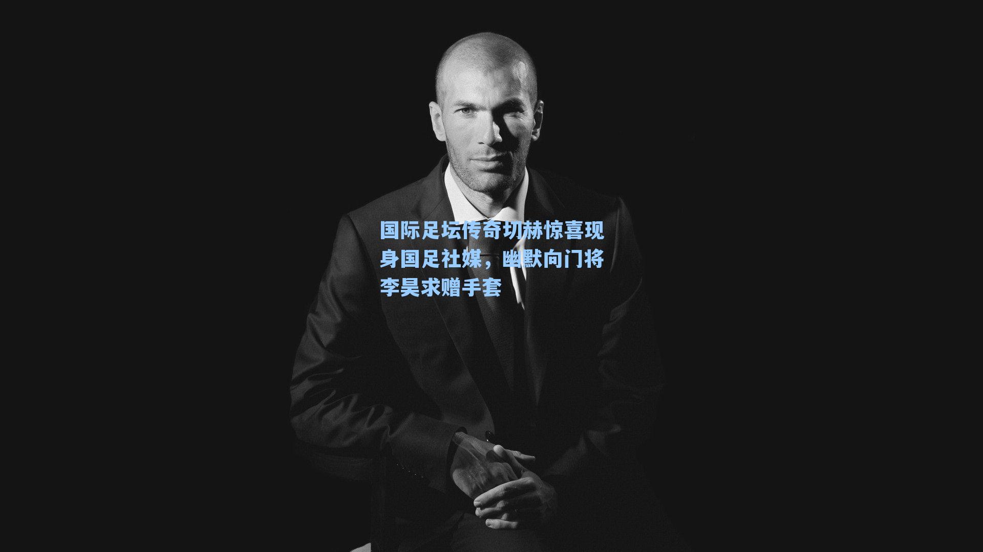 国际足坛传奇切赫惊喜现身国足社媒，幽默向门将李昊求赠手套