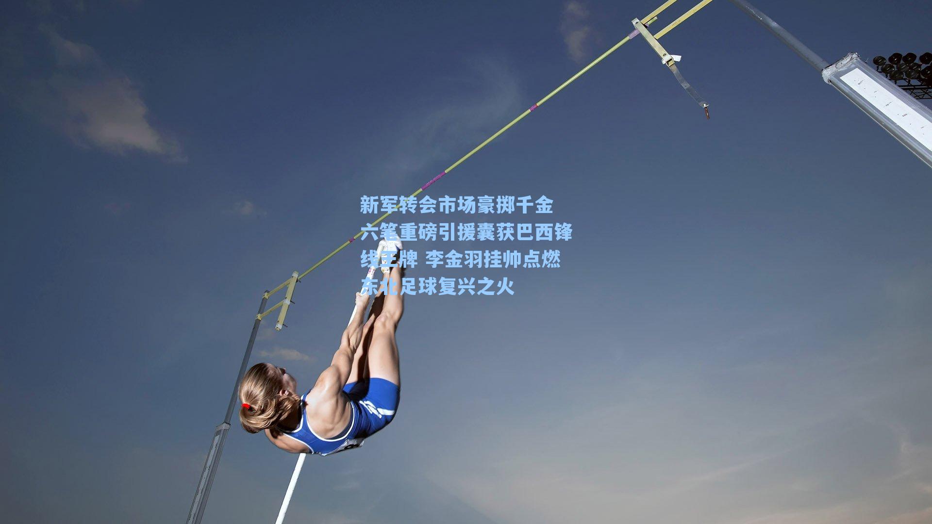 新军转会市场豪掷千金 六笔重磅引援囊获巴西锋线王牌 李金羽挂帅点燃东北足球复兴之火